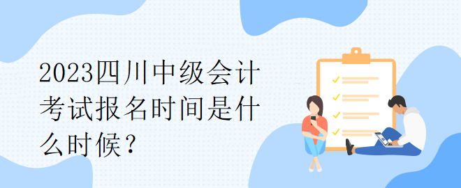 2023四川中級(jí)會(huì)計(jì)考試報(bào)名時(shí)間是什么時(shí)候？