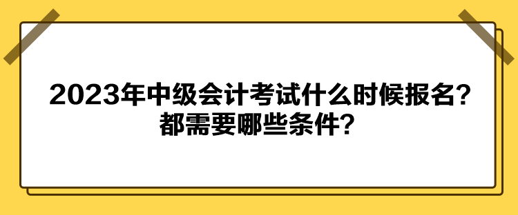 2023年中級(jí)會(huì)計(jì)考試什么時(shí)候報(bào)名？都需要哪些條件？