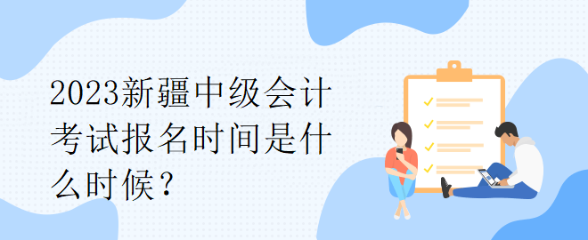 2023新疆中級會計考試報名時間是什么時候？