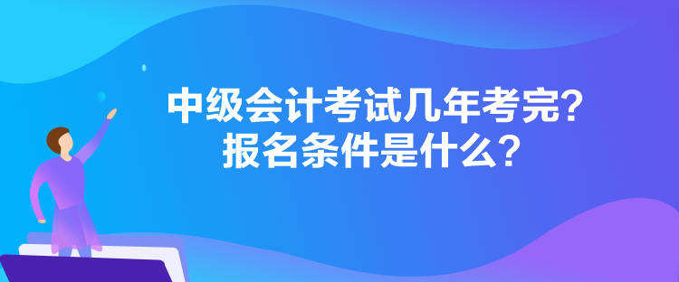 中級會計考試幾年考完？報名條件是什么？