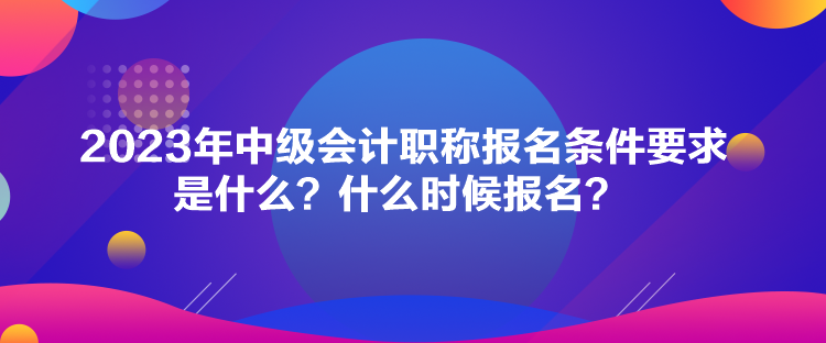 2023年中級(jí)會(huì)計(jì)職稱(chēng)報(bào)名條件要求是什么？什么時(shí)候報(bào)名？