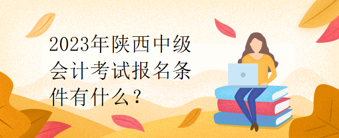 2023年陜西中級會計(jì)考試報(bào)名條件有什么？