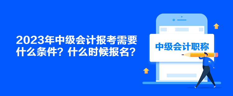 2023年中級會計報考需要什么條件？什么時候報名？