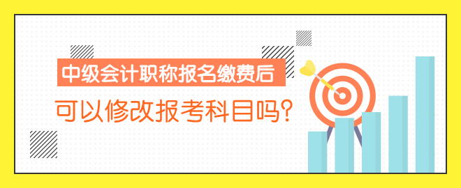 中級(jí)會(huì)計(jì)職稱報(bào)名繳費(fèi)后 可以修改報(bào)考科目嗎？