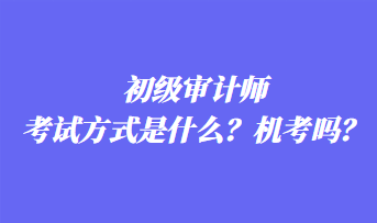 初級(jí)審計(jì)師考試方式是什么？機(jī)考嗎？