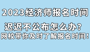 2023經(jīng)濟(jì)師報(bào)名時(shí)間遲遲不公布怎么辦？網(wǎng)校帶你及時(shí)了解報(bào)名時(shí)間！