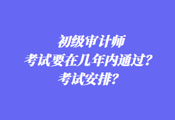 初級(jí)審計(jì)師考試要在幾年內(nèi)通過？考試安排？