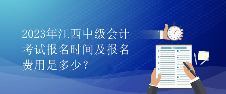 2023年江西中級(jí)會(huì)計(jì)考試報(bào)名時(shí)間及報(bào)名費(fèi)用是多少？