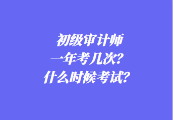 初級審計師一年考幾次？什么時候考試？