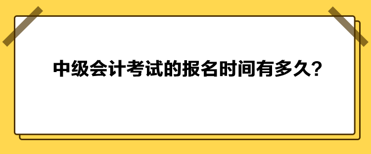 中級會計考試的報名時間有多久？