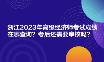 浙江2023年高級(jí)經(jīng)濟(jì)師考試成績?cè)谀牟樵?？考后還需要審核嗎？