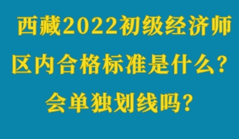 西藏2022初級經(jīng)濟(jì)師區(qū)內(nèi)合格標(biāo)準(zhǔn)是什么？會單獨(dú)劃線嗎？