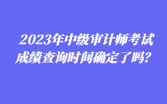 2023年中級(jí)審計(jì)師考試成績(jī)查詢時(shí)間確定了嗎？