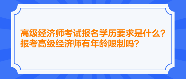 高級經(jīng)濟(jì)師考試報名學(xué)歷要求是什么？報考高級經(jīng)濟(jì)師有年齡限制嗎？