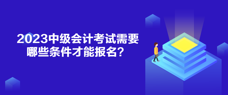 2023中級會計考試需要哪些條件才能報名？