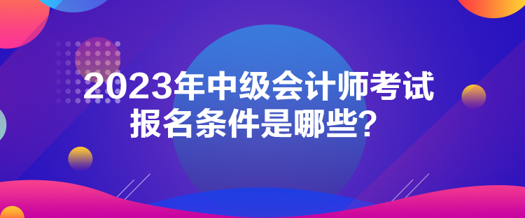 2023年中級會計師考試報名條件是哪些？