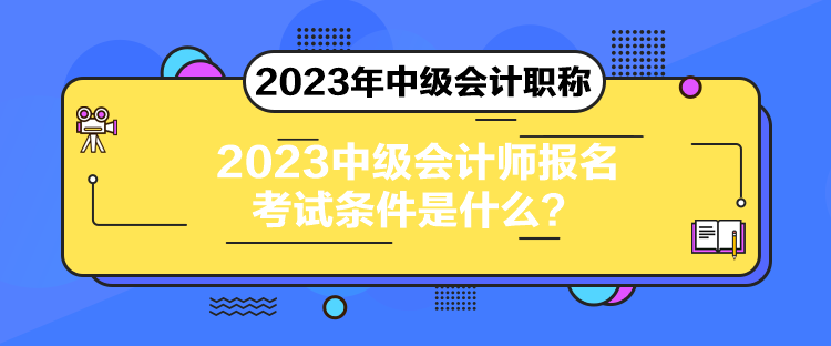 2023中級會計師報名考試條件是什么？