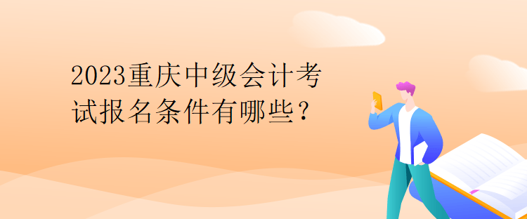 2023重慶中級(jí)會(huì)計(jì)考試報(bào)名條件有哪些？