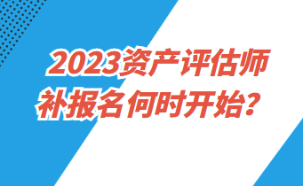 2023資產(chǎn)評估師補報名何時開始？