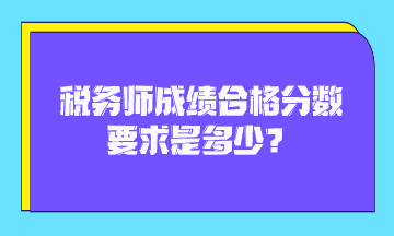 稅務(wù)師成績合格分數(shù)要求是多少？