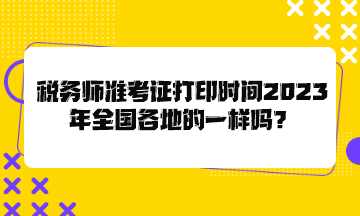 稅務師準考證打印時間2023年全國各地的一樣嗎？