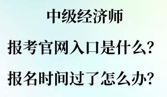 中級(jí)經(jīng)濟(jì)師報(bào)考官網(wǎng)入口是什么？報(bào)名時(shí)間過(guò)了怎么辦？