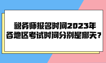 稅務師報名時間2023年各地區(qū)考試時間分別是哪天？