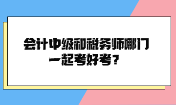 會(huì)計(jì)中級(jí)和稅務(wù)師哪門(mén)一起考好考？