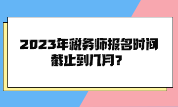 2023年稅務師報名時間截止到幾月？