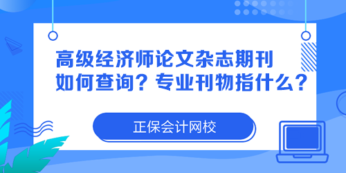 高級經濟師論文雜志期刊如何查詢？專業(yè)刊物指什么？