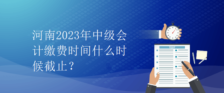 河南2023年中級會計繳費時間什么時候截止？