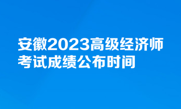 安徽2023高級經(jīng)濟師考試成績公布時間