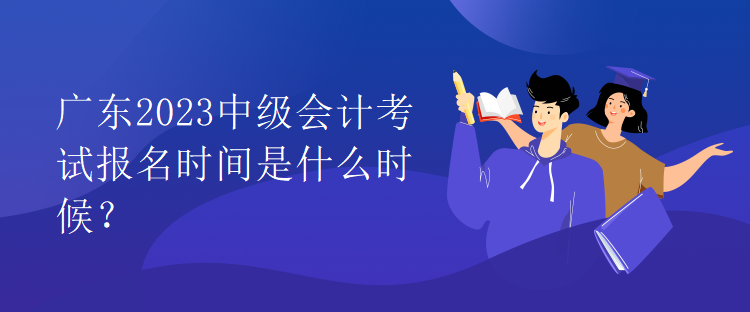 廣東2023中級會計考試報名時間是什么時候？