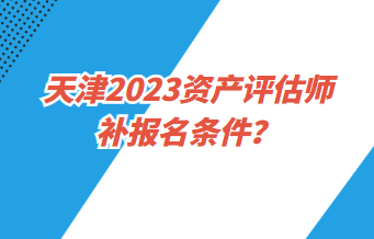 天津2023資產(chǎn)評(píng)估師補(bǔ)報(bào)名條件？