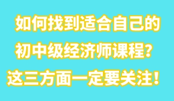 如何找到適合自己的初中級(jí)經(jīng)濟(jì)師課程？這三方面一定要關(guān)注！