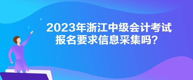 2023年浙江中級(jí)會(huì)計(jì)考試報(bào)名要求信息采集嗎？