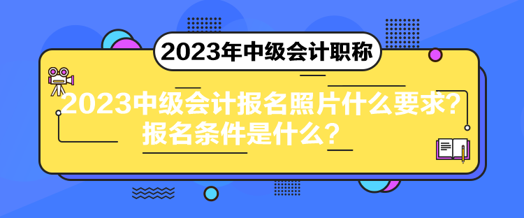 2023中級會計報名照片什么要求？報名條件是什么？