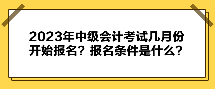 2023年中級會計考試幾月份開始報名？報名條件是什么？