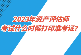 2023年資產(chǎn)評估師考試什么時候打印準(zhǔn)考證？