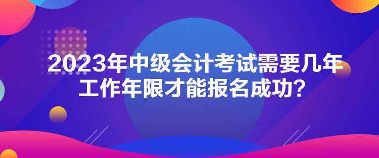 2023年中級會計(jì)考試需要幾年工作年限才能報(bào)名成功？