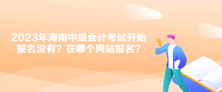 2023年海南中級(jí)會(huì)計(jì)考試開始報(bào)名沒(méi)有？在哪個(gè)網(wǎng)站報(bào)名？