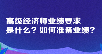 高級經(jīng)濟(jì)師業(yè)績要求是什么？如何準(zhǔn)備業(yè)績？