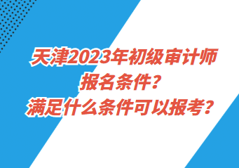 天津2023年初級(jí)審計(jì)師報(bào)名條件？滿足什么條件可以報(bào)考？