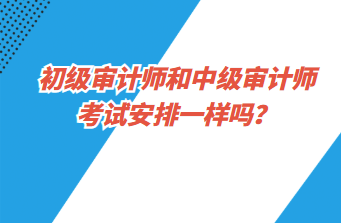 初級審計師和中級審計師考試安排一樣嗎？