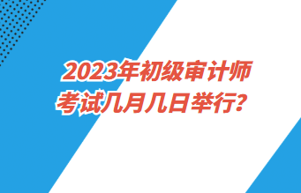 2023年初級審計師考試幾月幾日舉行？