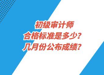 初級(jí)審計(jì)師合格標(biāo)準(zhǔn)是多少？幾月份公布成績？