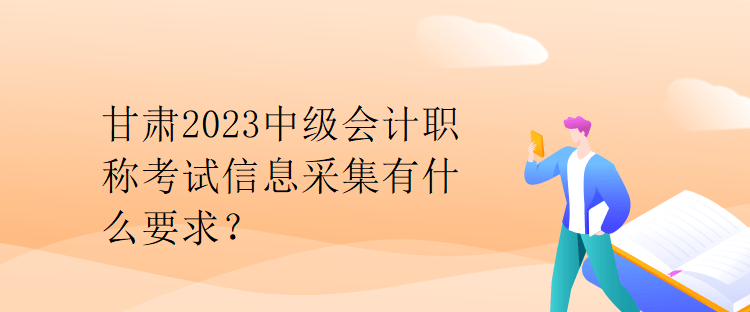 甘肅2023中級(jí)會(huì)計(jì)職稱考試信息采集有什么要求？