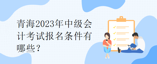 青海2023年中級(jí)會(huì)計(jì)考試報(bào)名條件有哪些？