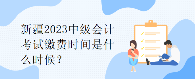 新疆2023中級會計考試?yán)U費(fèi)時間是什么時候？