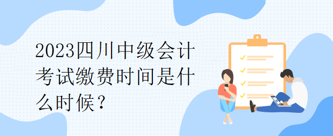 2023四川中級(jí)會(huì)計(jì)考試?yán)U費(fèi)時(shí)間是什么時(shí)候？